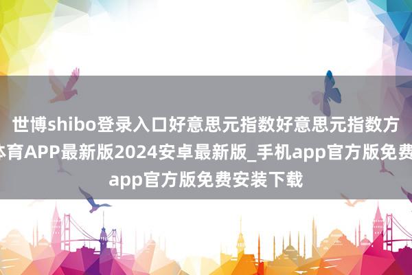 世博shibo登录入口好意思元指数好意思元指数方面-世博体育APP最新版2024安卓最新版_手机app官方版免费安装下载
