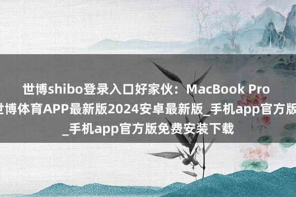 世博shibo登录入口好家伙：MacBook Pro M5 14英寸-世博体育APP最新版2024安卓最新版_手机app官方版免费安装下载