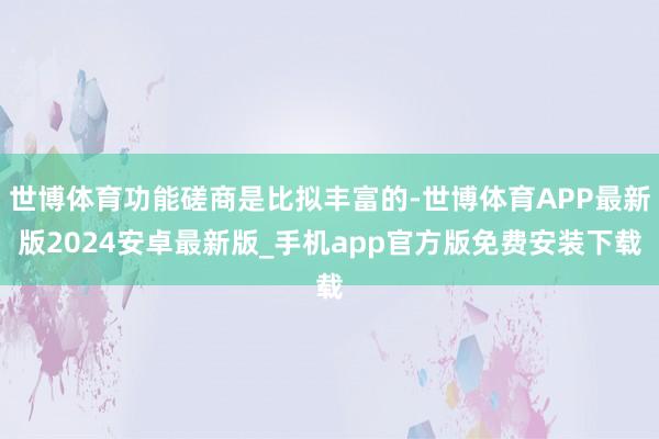 世博体育功能磋商是比拟丰富的-世博体育APP最新版2024安卓最新版_手机app官方版免费安装下载