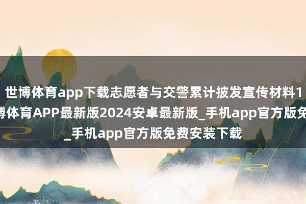 世博体育app下载志愿者与交警累计披发宣传材料100余份-世博体育APP最新版2024安卓最新版_手机app官方版免费安装下载