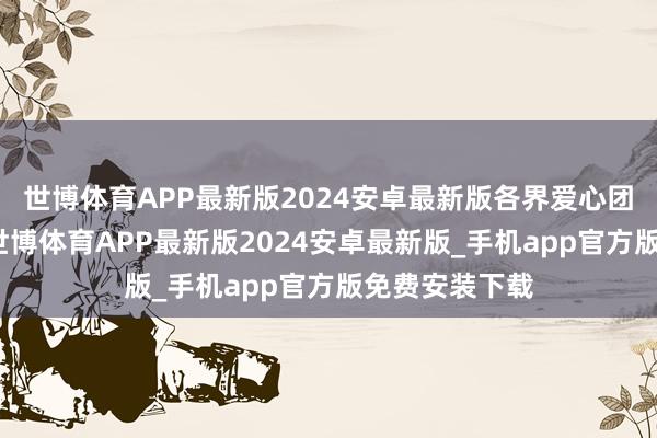 世博体育APP最新版2024安卓最新版各界爱心团体纷纷助力-世博体育APP最新版2024安卓最新版_手机app官方版免费安装下载
