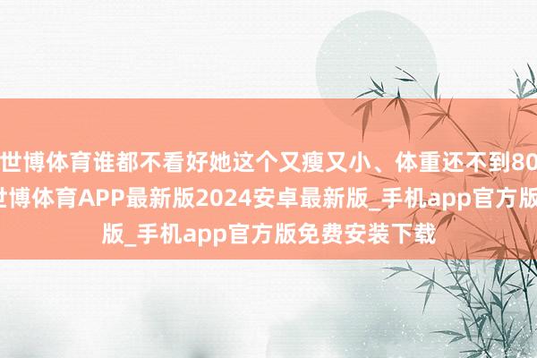 世博体育谁都不看好她这个又瘦又小、体重还不到80斤的小密斯-世博体育APP最新版2024安卓最新版_手机app官方版免费安装下载