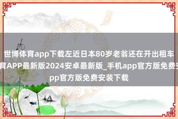 世博体育app下载左近日本80岁老翁还在开出租车-世博体育APP最新版2024安卓最新版_手机app官方版免费安装下载