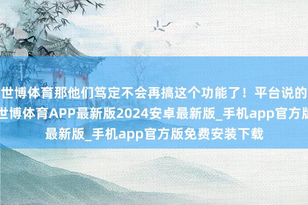 世博体育那他们笃定不会再搞这个功能了！平台说的“先用后付”-世博体育APP最新版2024安卓最新版_手机app官方版免费安装下载