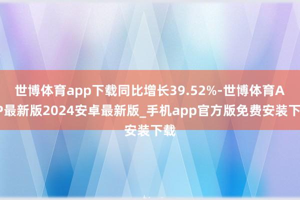 世博体育app下载同比增长39.52%-世博体育APP最新版2024安卓最新版_手机app官方版免费安装下载