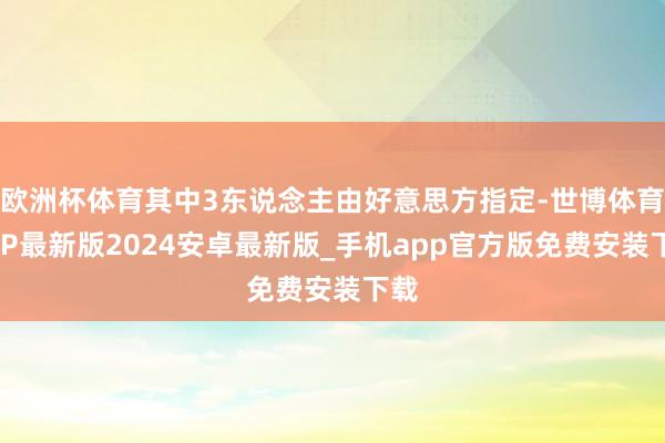欧洲杯体育其中3东说念主由好意思方指定-世博体育APP最新版2024安卓最新版_手机app官方版免费安装下载