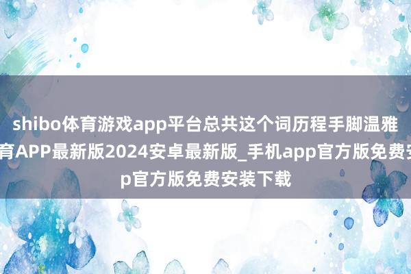 shibo体育游戏app平台总共这个词历程手脚温雅-世博体育APP最新版2024安卓最新版_手机app官方版免费安装下载