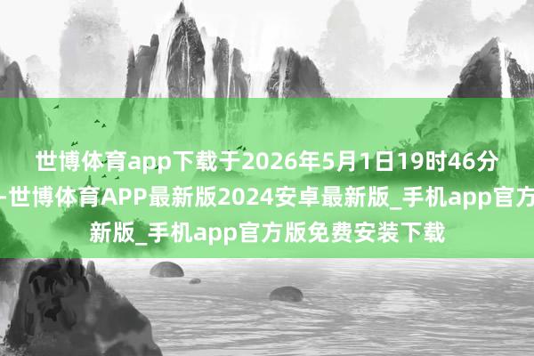 世博体育app下载于2026年5月1日19时46分遥辩认开了咱们-世博体育APP最新版2024安卓最新版_手机app官方版免费安装下载
