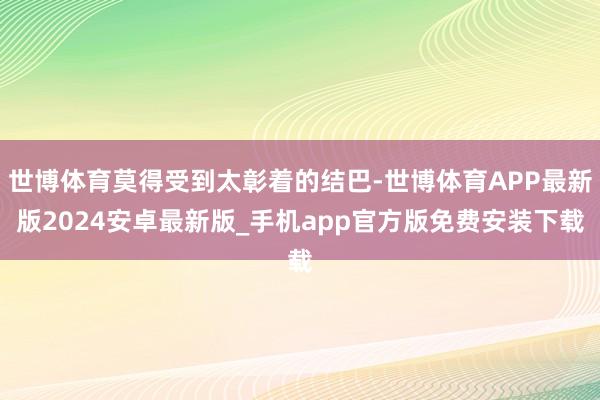 世博体育莫得受到太彰着的结巴-世博体育APP最新版2024安卓最新版_手机app官方版免费安装下载