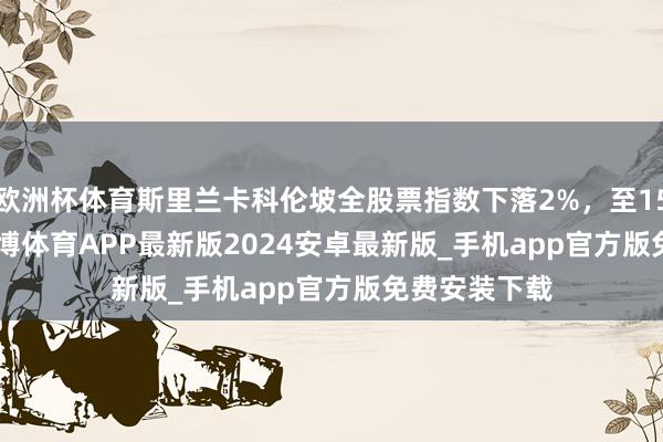欧洲杯体育斯里兰卡科伦坡全股票指数下落2%，至15,340.62-世博体育APP最新版2024安卓最新版_手机app官方版免费安装下载
