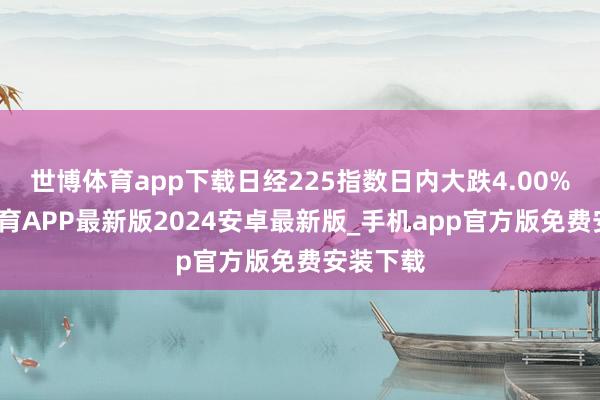 世博体育app下载日经225指数日内大跌4.00%-世博体育APP最新版2024安卓最新版_手机app官方版免费安装下载