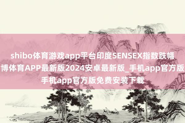 shibo体育游戏app平台印度SENSEX指数跌幅扩大至1%-世博体育APP最新版2024安卓最新版_手机app官方版免费安装下载