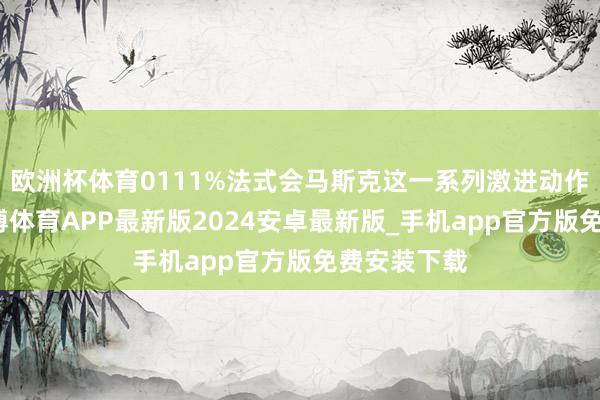 欧洲杯体育0111%法式会马斯克这一系列激进动作的根源-世博体育APP最新版2024安卓最新版_手机app官方版免费安装下载