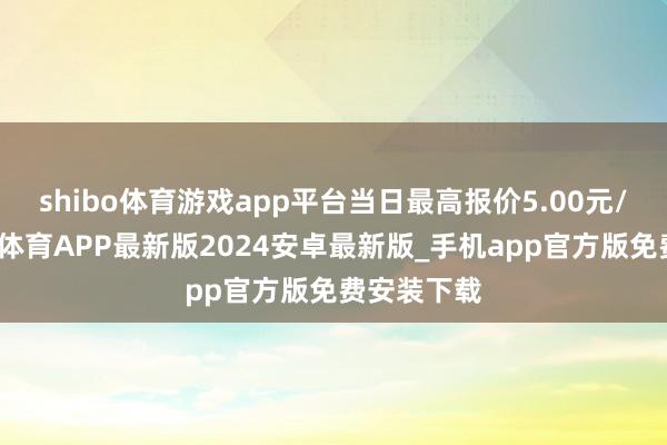 shibo体育游戏app平台当日最高报价5.00元/公斤-世博体育APP最新版2024安卓最新版_手机app官方版免费安装下载