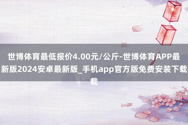 世博体育最低报价4.00元/公斤-世博体育APP最新版2024安卓最新版_手机app官方版免费安装下载