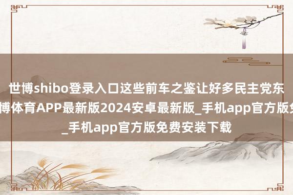 世博shibo登录入口这些前车之鉴让好多民主党东谈主以为-世博体育APP最新版2024安卓最新版_手机app官方版免费安装下载