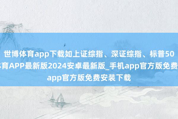 世博体育app下载如上证综指、深证综指、标普500-世博体育APP最新版2024安卓最新版_手机app官方版免费安装下载