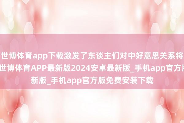 世博体育app下载激发了东谈主们对中好意思关系将来走向的担忧-世博体育APP最新版2024安卓最新版_手机app官方版免费安装下载