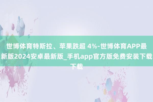 世博体育特斯拉、苹果跌超 4%-世博体育APP最新版2024安卓最新版_手机app官方版免费安装下载