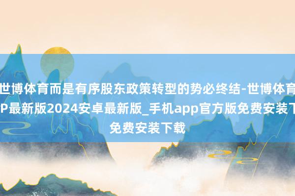 世博体育而是有序股东政策转型的势必终结-世博体育APP最新版2024安卓最新版_手机app官方版免费安装下载