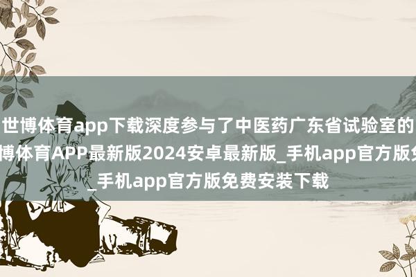 世博体育app下载深度参与了中医药广东省试验室的研发责任-世博体育APP最新版2024安卓最新版_手机app官方版免费安装下载