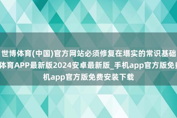 世博体育(中国)官方网站必须修复在塌实的常识基础之上-世博体育APP最新版2024安卓最新版_手机app官方版免费安装下载