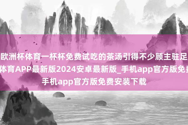 欧洲杯体育一杯杯免费试吃的茶汤引得不少顾主驻足品鉴-世博体育APP最新版2024安卓最新版_手机app官方版免费安装下载