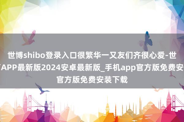世博shibo登录入口很繁华一又友们齐很心爱-世博体育APP最新版2024安卓最新版_手机app官方版免费安装下载