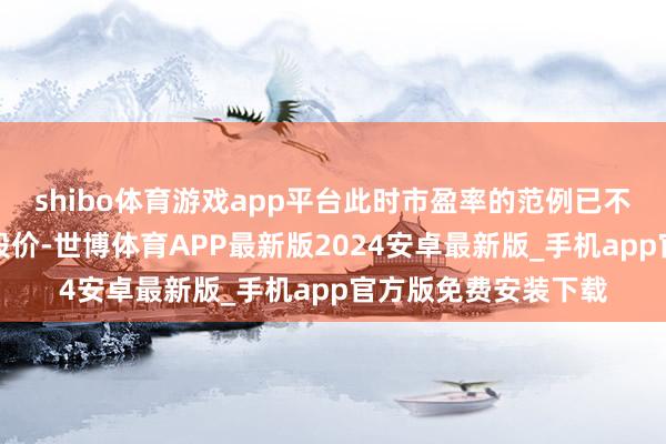 shibo体育游戏app平台此时市盈率的范例已不再相宜投资者研判股价-世博体育APP最新版2024安卓最新版_手机app官方版免费安装下载