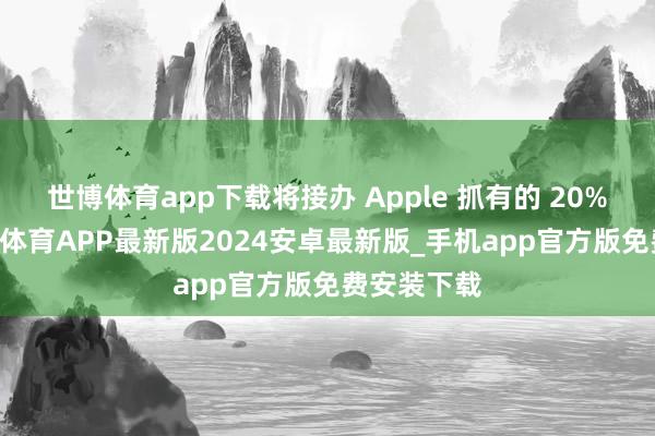 世博体育app下载将接办 Apple 抓有的 20% 股权-世博体育APP最新版2024安卓最新版_手机app官方版免费安装下载