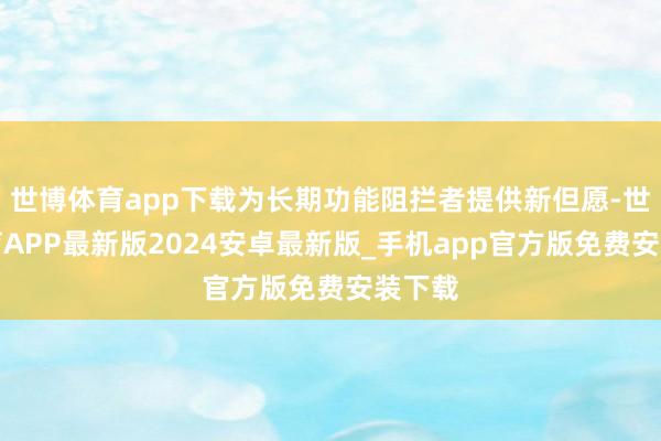 世博体育app下载为长期功能阻拦者提供新但愿-世博体育APP最新版2024安卓最新版_手机app官方版免费安装下载