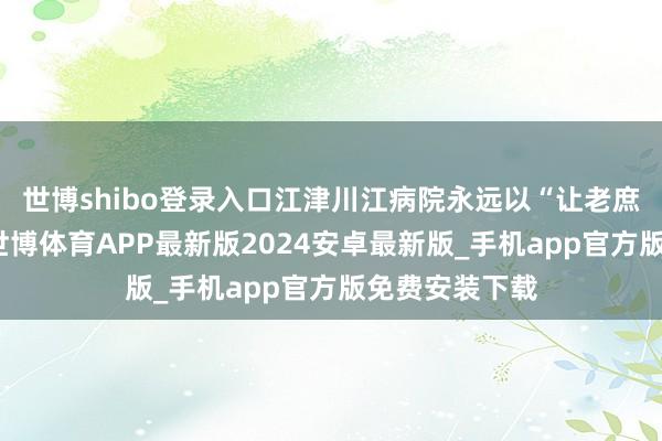 世博shibo登录入口江津川江病院永远以“让老庶民看得好病-世博体育APP最新版2024安卓最新版_手机app官方版免费安装下载
