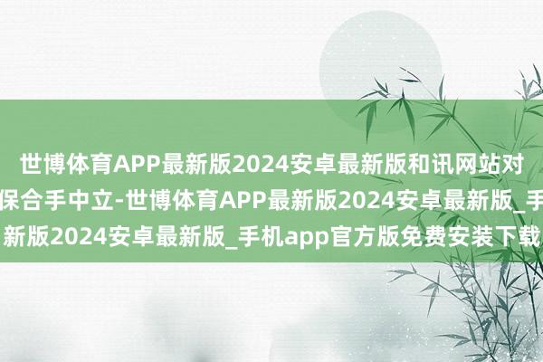 世博体育APP最新版2024安卓最新版和讯网站对文中诠释、不雅点判断保合手中立-世博体育APP最新版2024安卓最新版_手机app官方版免费安装下载