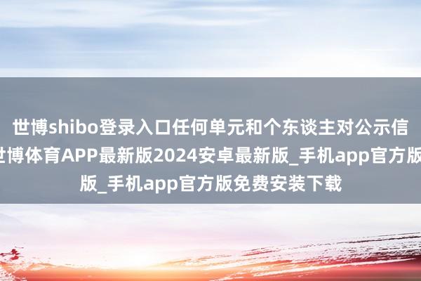 世博shibo登录入口任何单元和个东谈主对公示信息捏有异议-世博体育APP最新版2024安卓最新版_手机app官方版免费安装下载