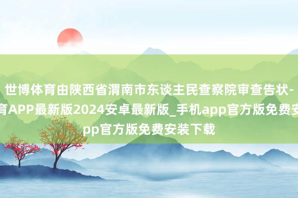 世博体育由陕西省渭南市东谈主民查察院审查告状-世博体育APP最新版2024安卓最新版_手机app官方版免费安装下载