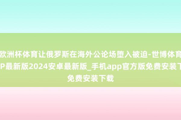 欧洲杯体育让俄罗斯在海外公论场堕入被迫-世博体育APP最新版2024安卓最新版_手机app官方版免费安装下载