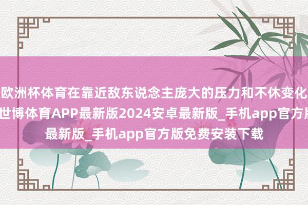欧洲杯体育在靠近敌东说念主庞大的压力和不休变化的战场环境时-世博体育APP最新版2024安卓最新版_手机app官方版免费安装下载