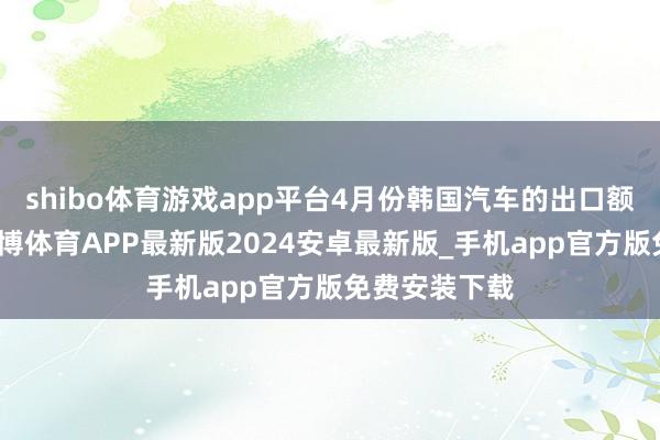 shibo体育游戏app平台4月份韩国汽车的出口额同比下滑-世博体育APP最新版2024安卓最新版_手机app官方版免费安装下载