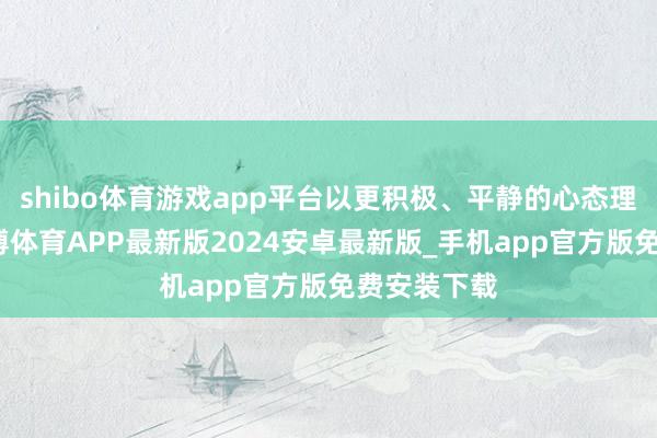 shibo体育游戏app平台以更积极、平静的心态理睬高考-世博体育APP最新版2024安卓最新版_手机app官方版免费安装下载