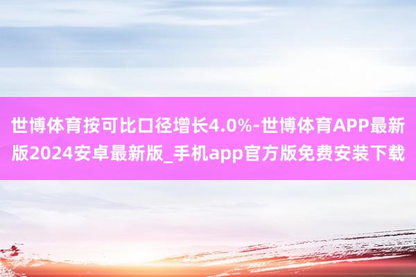 世博体育按可比口径增长4.0%-世博体育APP最新版2024安卓最新版_手机app官方版免费安装下载