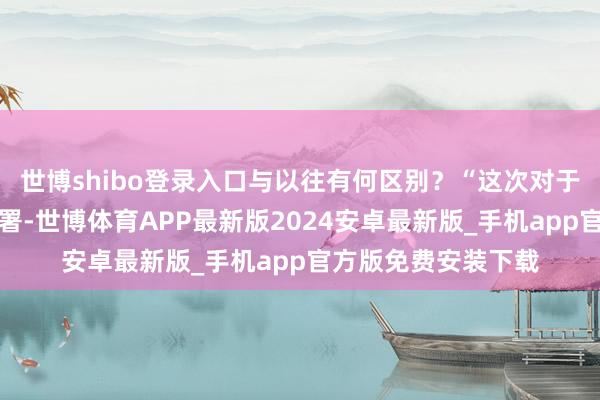 世博shibo登录入口与以往有何区别？“这次对于城市更新行动的部署-世博体育APP最新版2024安卓最新版_手机app官方版免费安装下载