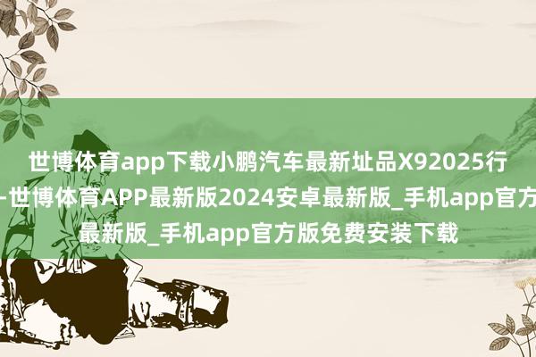 世博体育app下载小鹏汽车最新址品X92025行为智能出行代表-世博体育APP最新版2024安卓最新版_手机app官方版免费安装下载