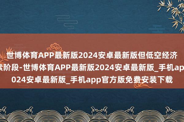世博体育APP最新版2024安卓最新版但低空经济的发展仍处于漫步探索阶段-世博体育APP最新版2024安卓最新版_手机app官方版免费安装下载