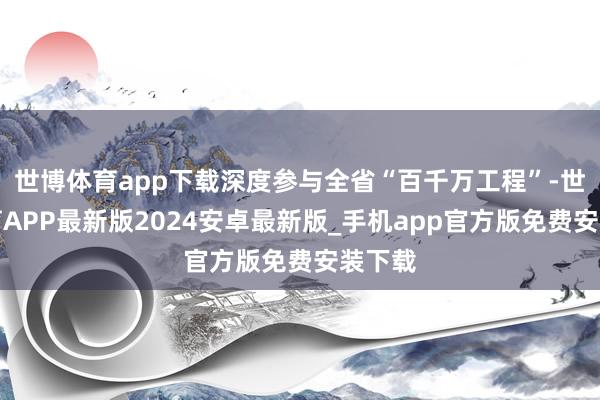 世博体育app下载深度参与全省“百千万工程”-世博体育APP最新版2024安卓最新版_手机app官方版免费安装下载