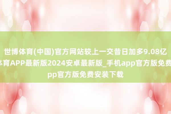 世博体育(中国)官方网站较上一交昔日加多9.08亿元-世博体育APP最新版2024安卓最新版_手机app官方版免费安装下载
