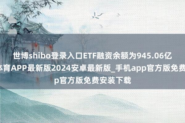 世博shibo登录入口ETF融资余额为945.06亿元-世博体育APP最新版2024安卓最新版_手机app官方版免费安装下载