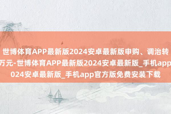 世博体育APP最新版2024安卓最新版申购、调治转入上限金额为100.0万元-世博体育APP最新版2024安卓最新版_手机app官方版免费安装下载