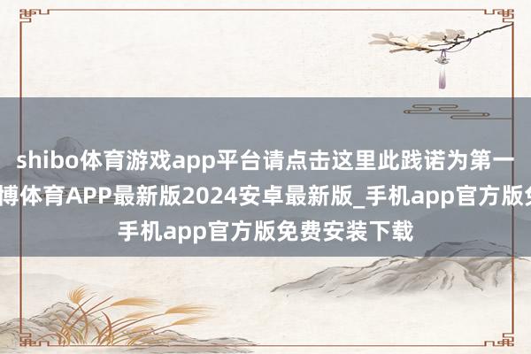 shibo体育游戏app平台请点击这里此践诺为第一财经原创-世博体育APP最新版2024安卓最新版_手机app官方版免费安装下载