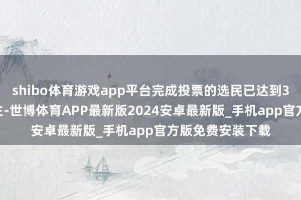 shibo体育游戏app平台完成投票的选民已达到386.14万东说念主-世博体育APP最新版2024安卓最新版_手机app官方版免费安装下载