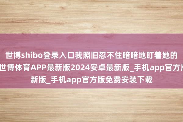 世博shibo登录入口我照旧忍不住暗暗地盯着她的乳房看了个够-世博体育APP最新版2024安卓最新版_手机app官方版免费安装下载